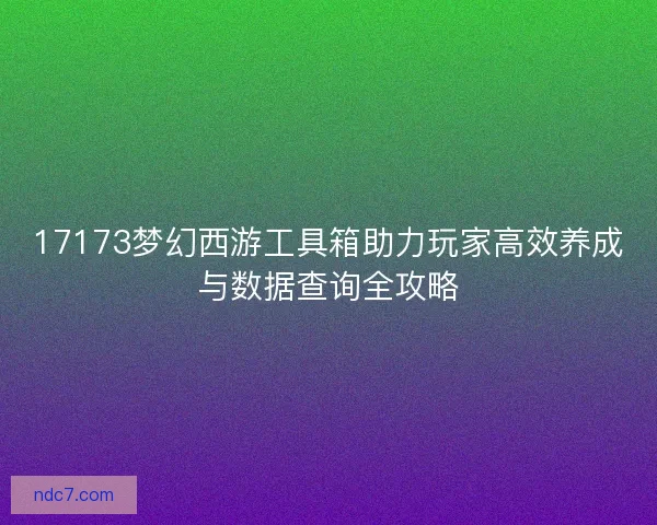 17173梦幻西游工具箱助力玩家高效养成与数据查询全攻略