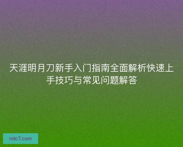 天涯明月刀新手入门指南全面解析快速上手技巧与常见问题解答