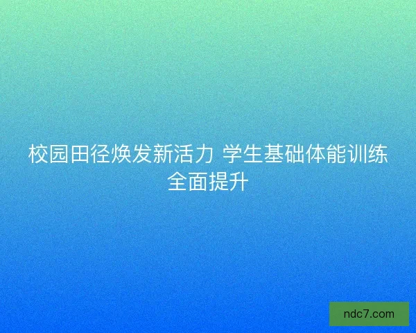 校园田径焕发新活力 学生基础体能训练全面提升