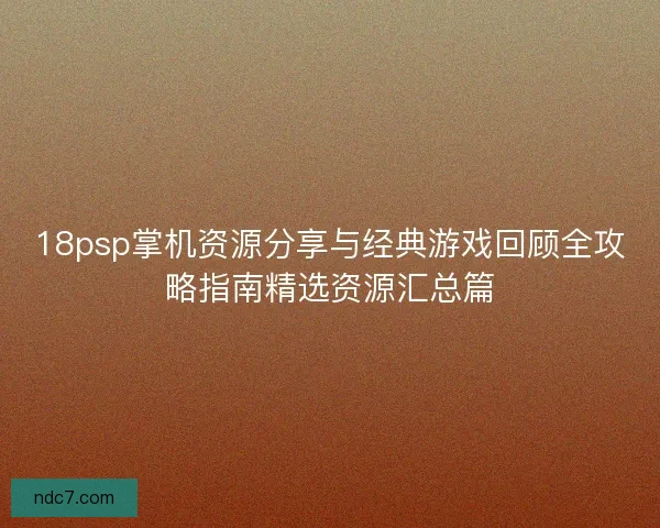 18psp掌机资源分享与经典游戏回顾全攻略指南精选资源汇总篇