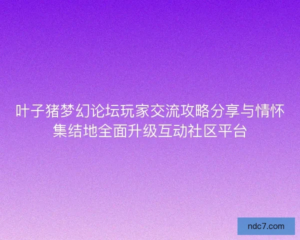 叶子猪梦幻论坛玩家交流攻略分享与情怀集结地全面升级互动社区平台 叶子猪梦幻论坛玩家交流攻略分享与情怀集结地全面升级互动社区平台