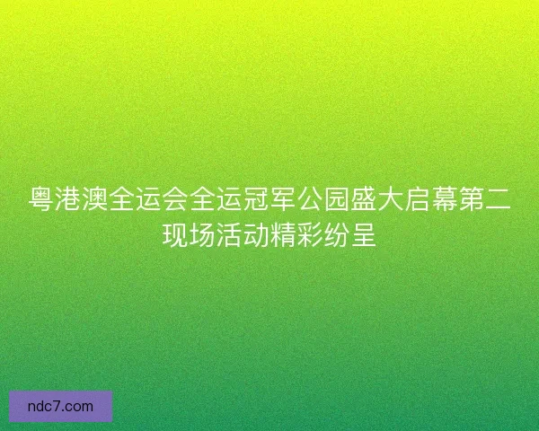 粤港澳全运会全运冠军公园盛大启幕第二现场活动精彩纷呈