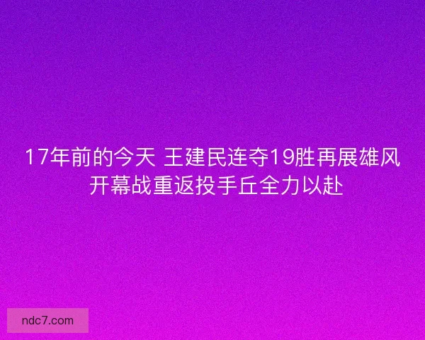 17年前的今天 王建民连夺19胜再展雄风 开幕战重返投手丘全力以赴