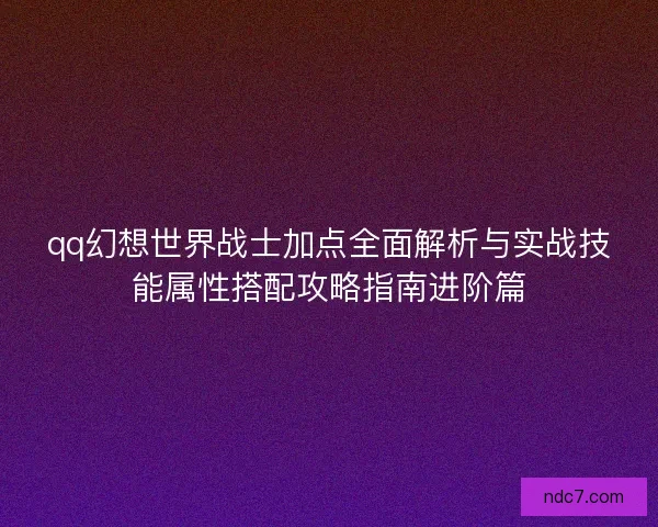 qq幻想世界战士加点全面解析与实战技能属性搭配攻略指南进阶篇