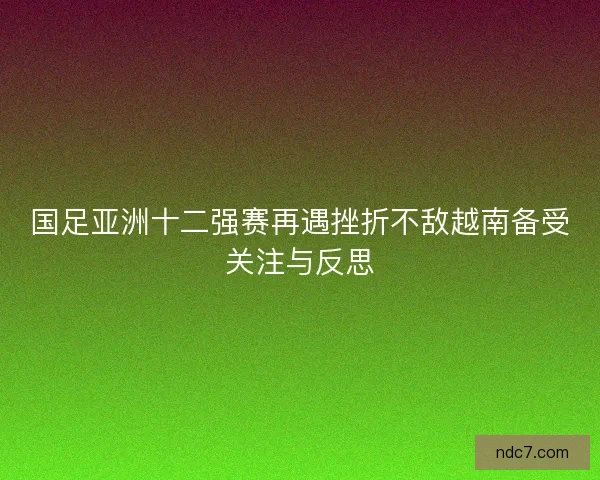 国足亚洲十二强赛再遇挫折不敌越南备受关注与反思