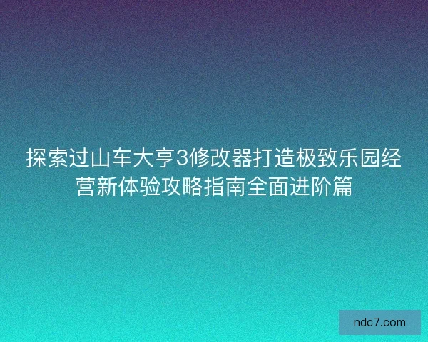 探索过山车大亨3修改器打造极致乐园经营新体验攻略指南全面进阶篇
