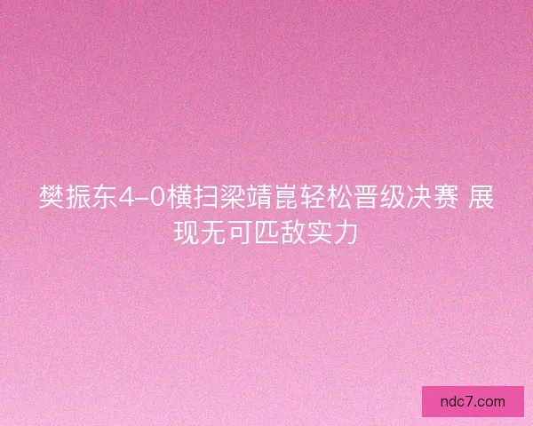 樊振东4-0横扫梁靖崑轻松晋级决赛 展现无可匹敌实力