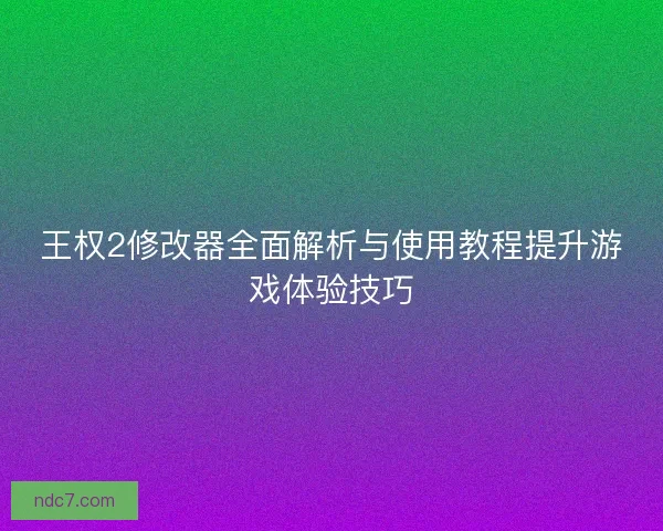 王权2修改器全面解析与使用教程提升游戏体验技巧