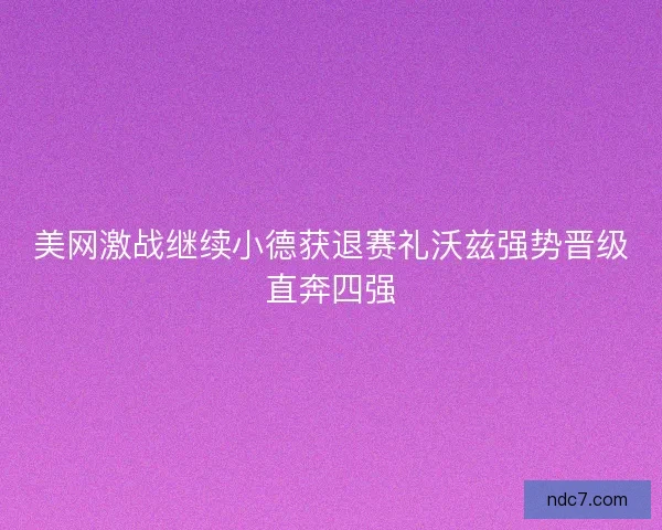 美网激战继续小德获退赛礼沃兹强势晋级直奔四强