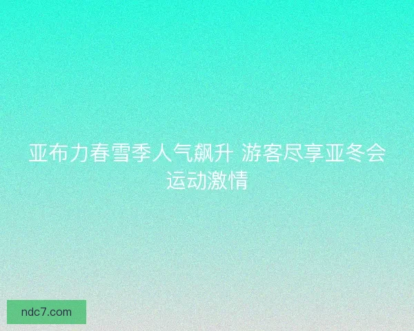 亚布力春雪季人气飙升 游客尽享亚冬会运动激情
