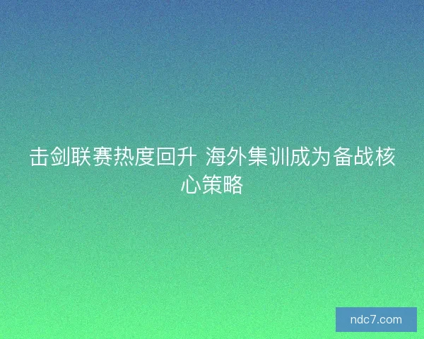 击剑联赛热度回升 海外集训成为备战核心策略