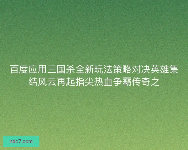 百度应用三国杀全新玩法策略对决英雄集结风云再起指尖热血争霸传奇之