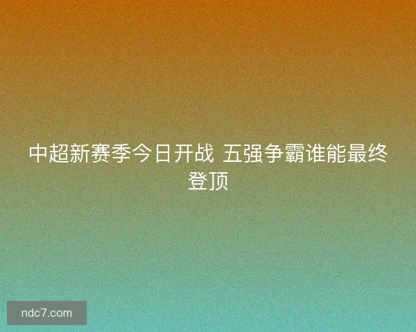 中超新赛季今日开战 五强争霸谁能最终登顶