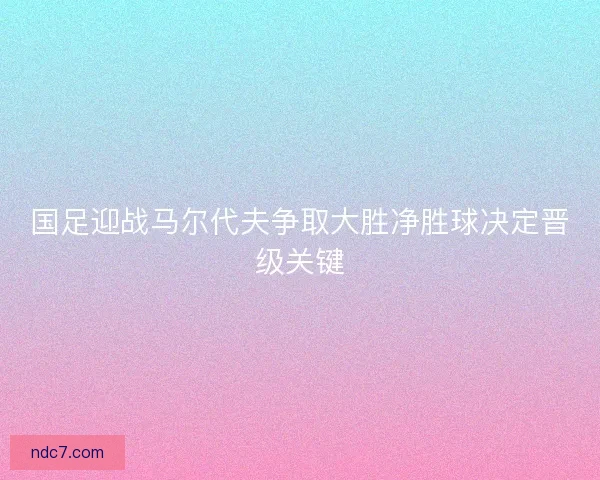 国足迎战马尔代夫争取大胜净胜球决定晋级关键 国足迎战马尔代夫争取大胜净胜球决定晋级关键
