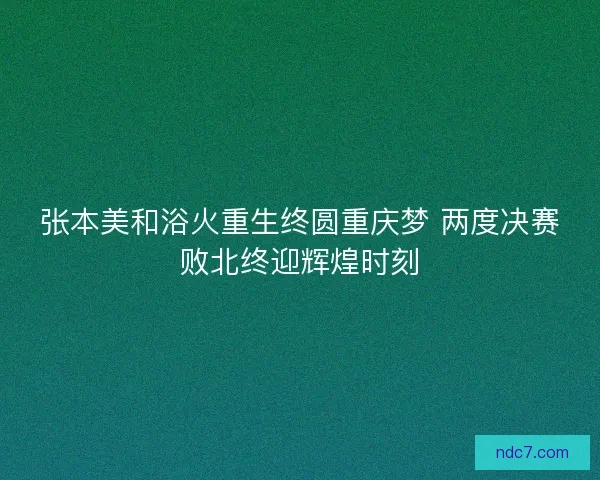 张本美和浴火重生终圆重庆梦 两度决赛败北终迎辉煌时刻 张本美和浴火重生终圆重庆梦 两度决赛败北终迎辉煌时刻