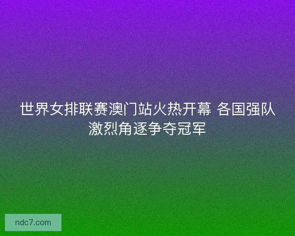 世界女排联赛澳门站火热开幕 各国强队激烈角逐争夺冠军 世界女排联赛澳门站火热开幕 各国强队激烈角逐争夺冠军