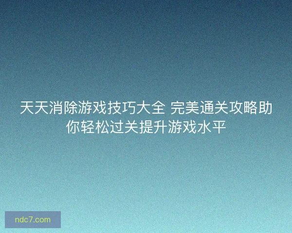 天天消除游戏技巧大全 完美通关攻略助你轻松过关提升游戏水平