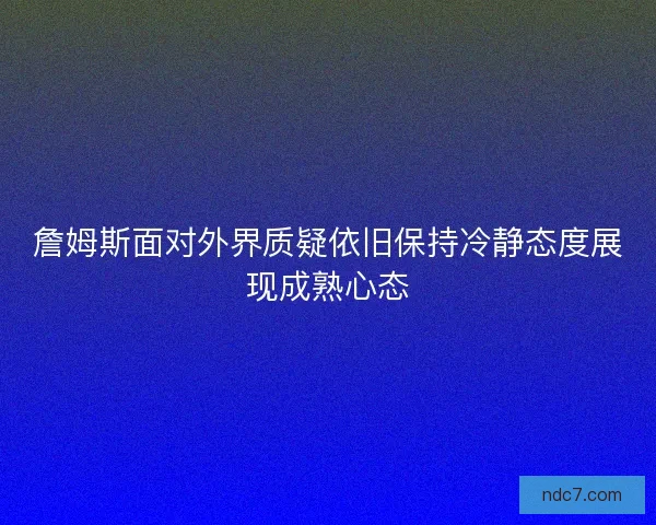 詹姆斯面对外界质疑依旧保持冷静态度展现成熟心态