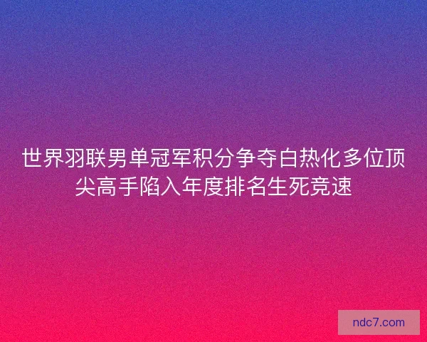 世界羽联男单冠军积分争夺白热化多位顶尖高手陷入年度排名生死竞速 世界羽联男单冠军积分争夺白热化多位顶尖高手陷入年度排名生死竞速
