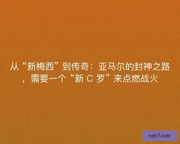 从 “新梅西” 到传奇：亚马尔的封神之路，需要一个 “新 C 罗” 来点燃战火