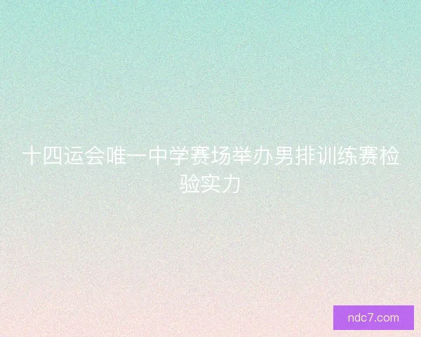 十四运会唯一中学赛场举办男排训练赛检验实力