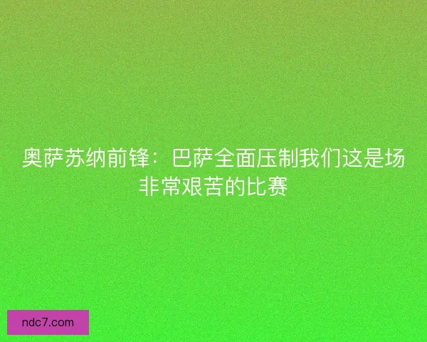奥萨苏纳前锋:巴萨全面压制我们这是场非常艰苦的比赛 奥萨苏纳前锋:巴萨全面压制我们这是场非常艰苦的比赛