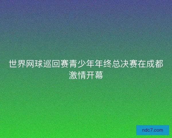 世界网球巡回赛青少年年终总决赛在成都激情开幕