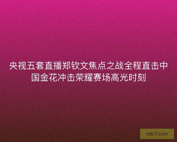 央视五套直播郑钦文焦点之战全程直击中国金花冲击荣耀赛场高光时刻