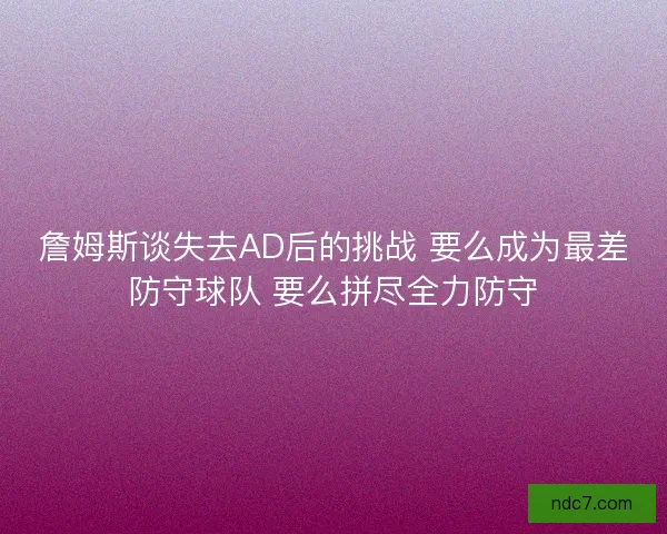 詹姆斯谈失去AD后的挑战 要么成为最差防守球队 要么拼尽全力防守