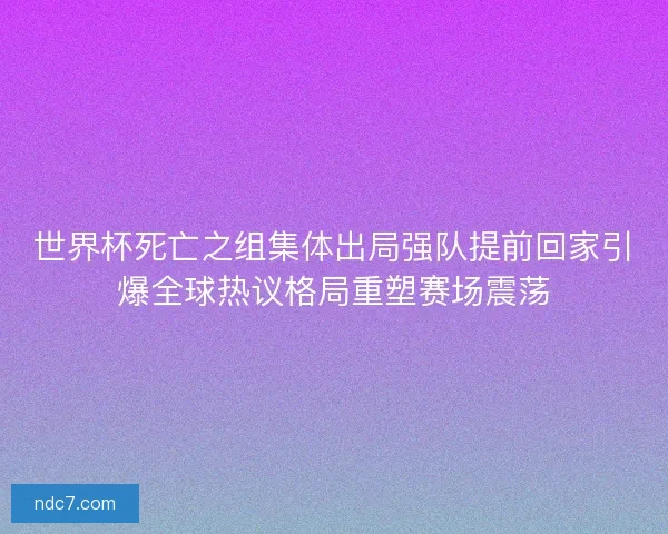 世界杯死亡之组集体出局强队提前回家引爆全球热议格局重塑赛场震荡