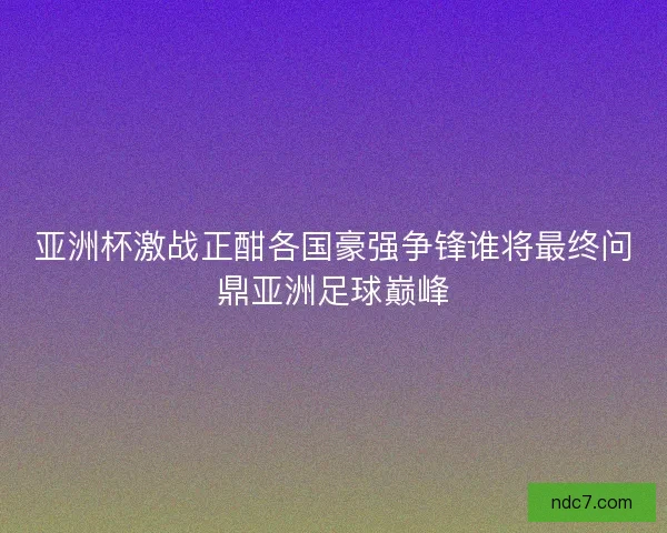 亚洲杯激战正酣各国豪强争锋谁将最终问鼎亚洲足球巅峰