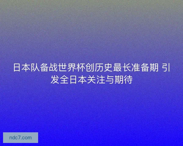 日本队备战世界杯创历史最长准备期 引发全日本关注与期待 日本队备战世界杯创历史最长准备期 引发全日本关注与期待