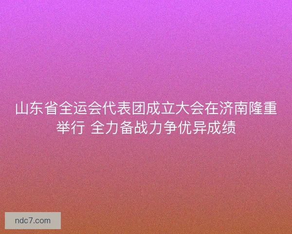 山东省全运会代表团成立大会在济南隆重举行 全力备战力争优异成绩
